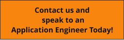 Contact us and  speak to an  Application Engineer Today!